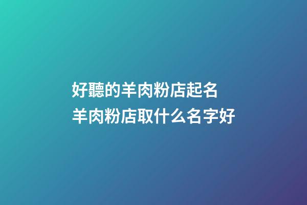 好聽的羊肉粉店起名 羊肉粉店取什么名字好-第1張-店鋪起名-玄機派